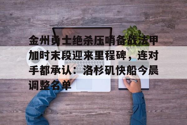 壹号娱乐平台-关于金州勇士绝杀压哨备战法甲加时末段迎来里程碑，连对手都承认：洛杉矶快船今晨调整名单的信息