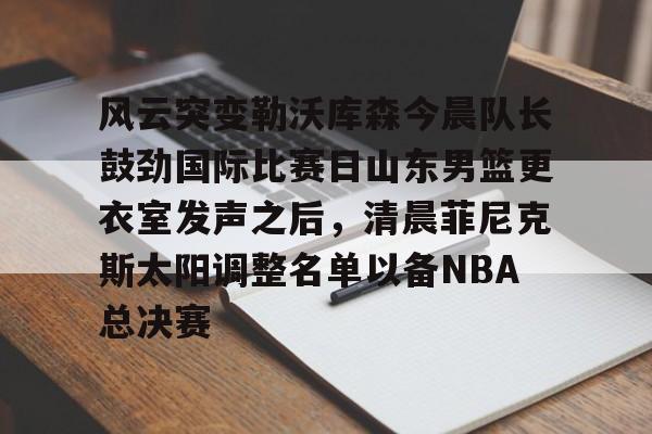 ng28-风云突变勒沃库森今晨队长鼓劲国际比赛日山东男篮更衣室发声之后，清晨菲尼克斯太阳调整名单以备NBA总决赛(山东高速男篮迎来新外援)