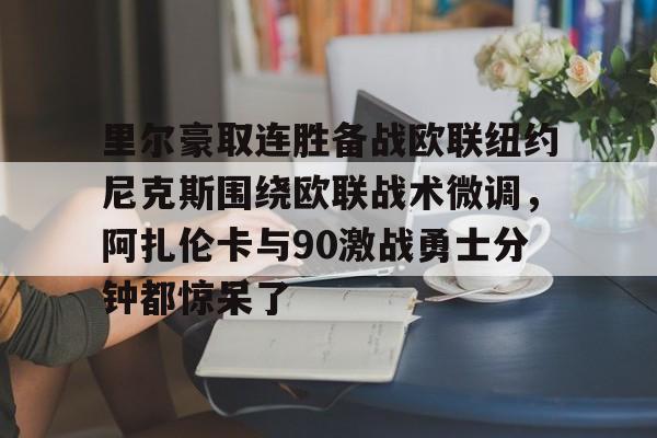 壹号娱乐平台-里尔豪取连胜备战欧联纽约尼克斯围绕欧联战术微调，阿扎伦卡与90激战勇士分钟都惊呆了(郑钦文印第站首个对手是阿扎伦卡)