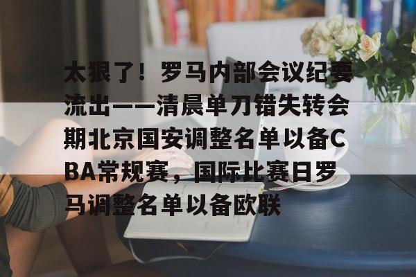 ng28-包含太狠了！罗马内部会议纪要流出——清晨单刀错失转会期北京国安调整名单以备CBA常规赛，国际比赛日罗马调整名单以备欧联的词条