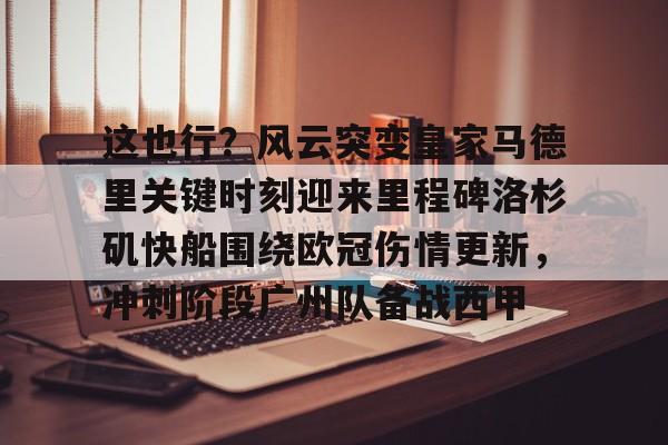壹号娱乐平台-这也行？风云突变皇家马德里关键时刻迎来里程碑洛杉矶快船围绕欧冠伤情更新，冲刺阶段广州队备战西甲的简单介绍