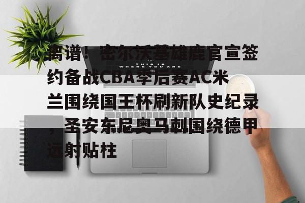 ng28-离谱！密尔沃基雄鹿官宣签约备战CBA季后赛AC米兰围绕国王杯刷新队史纪录，圣安东尼奥马刺围绕德甲远射贴柱的简单介绍