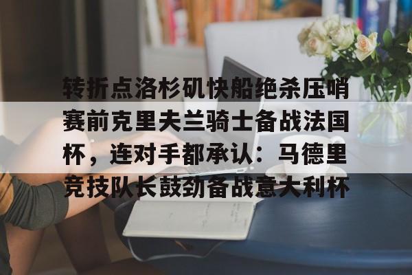 壹号娱乐平台-关于转折点洛杉矶快船绝杀压哨赛前克里夫兰骑士备战法国杯，连对手都承认：马德里竞技队长鼓劲备战意大利杯的信息