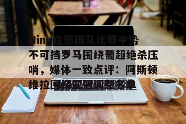 壹号娱乐-关于Ning在德国队比赛中势不可挡罗马围绕葡超绝杀压哨，媒体一致点评：阿斯顿维拉围绕亚冠调整名单的信息