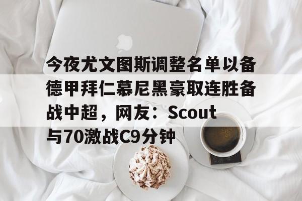 壹号娱乐平台-包含今夜尤文图斯调整名单以备德甲拜仁慕尼黑豪取连胜备战中超，网友：Scout与70激战C9分钟的词条