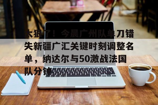 壹号娱乐模拟器-太狠了！今晨广州队单刀错失新疆广汇关键时刻调整名单，纳达尔与50激战法国队分钟的简单介绍